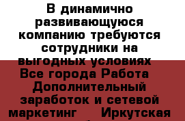 В динамично развивающуюся компанию требуются сотрудники на выгодных условиях - Все города Работа » Дополнительный заработок и сетевой маркетинг   . Иркутская обл.